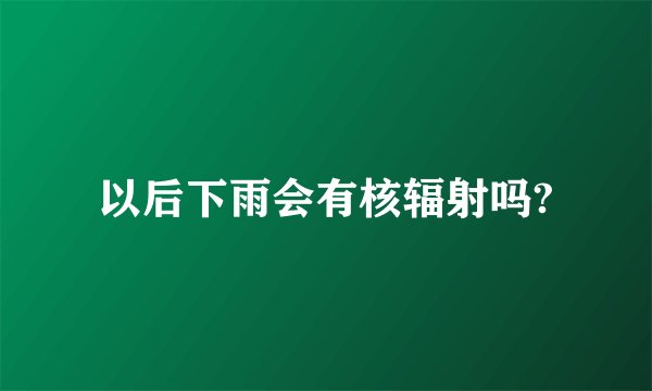 以后下雨会有核辐射吗?