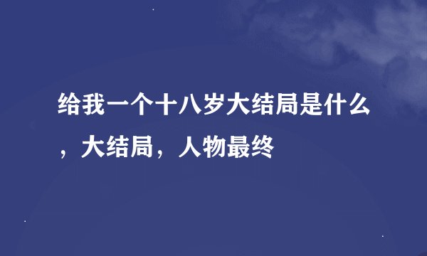 给我一个十八岁大结局是什么，大结局，人物最终