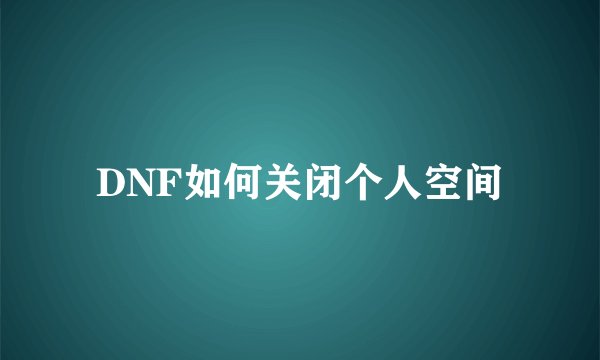 DNF如何关闭个人空间
