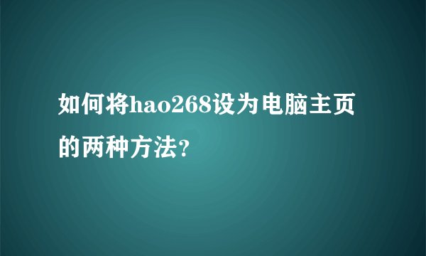 如何将hao268设为电脑主页的两种方法？