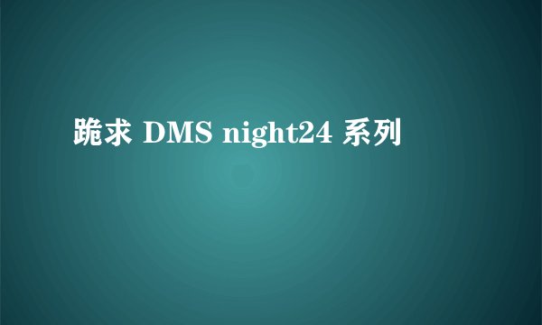 跪求 DMS night24 系列