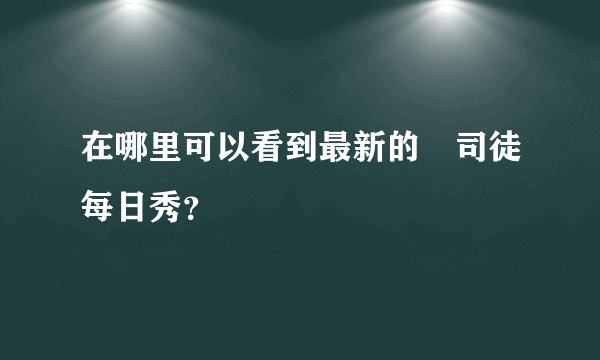 在哪里可以看到最新的囧司徒每日秀？