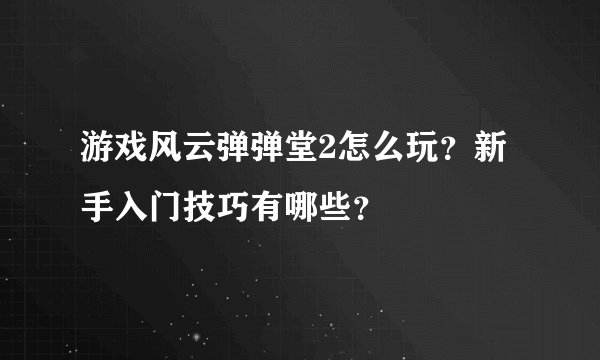 游戏风云弹弹堂2怎么玩？新手入门技巧有哪些？