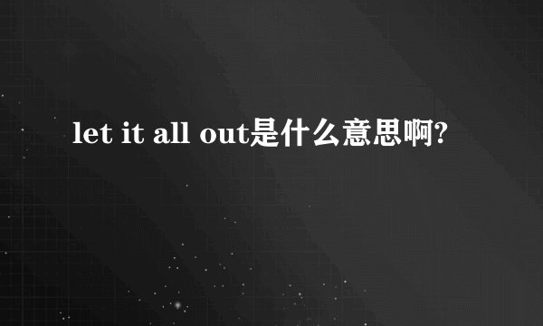 let it all out是什么意思啊?