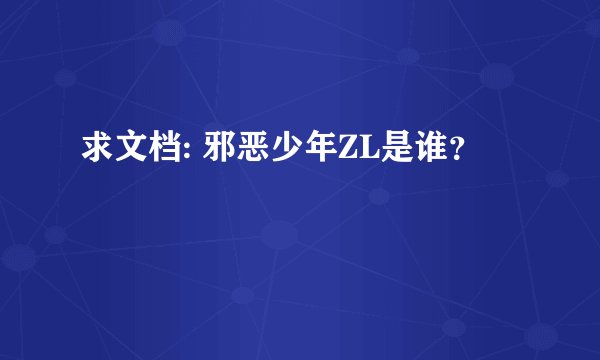 求文档: 邪恶少年ZL是谁？