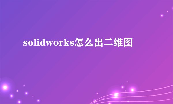 solidworks怎么出二维图