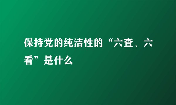 保持党的纯洁性的“六查、六看”是什么
