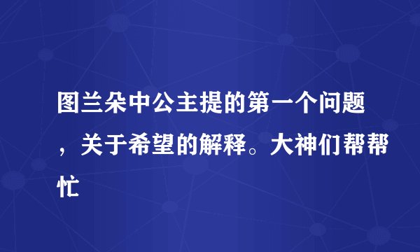 图兰朵中公主提的第一个问题，关于希望的解释。大神们帮帮忙