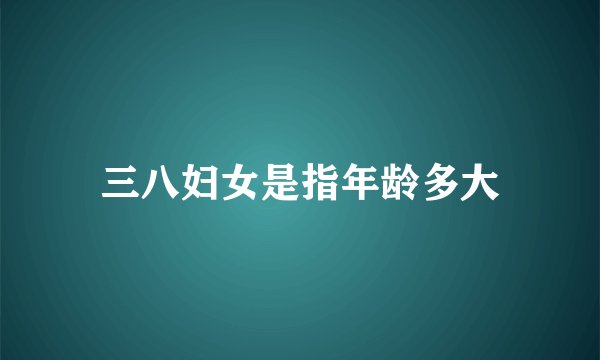 三八妇女是指年龄多大