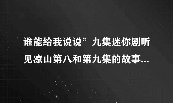 谁能给我说说”九集迷你剧听见凉山第八和第九集的故事喂 麻烦您了