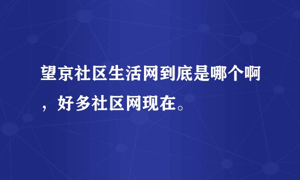 望京社区生活网到底是哪个啊，好多社区网现在。