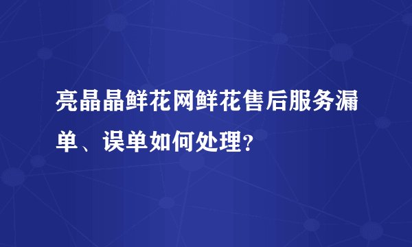 亮晶晶鲜花网鲜花售后服务漏单、误单如何处理？
