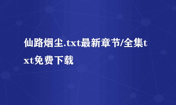 仙路烟尘.txt最新章节/全集txt免费下载