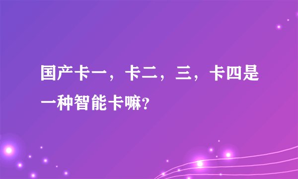 国产卡一，卡二，三，卡四是一种智能卡嘛？