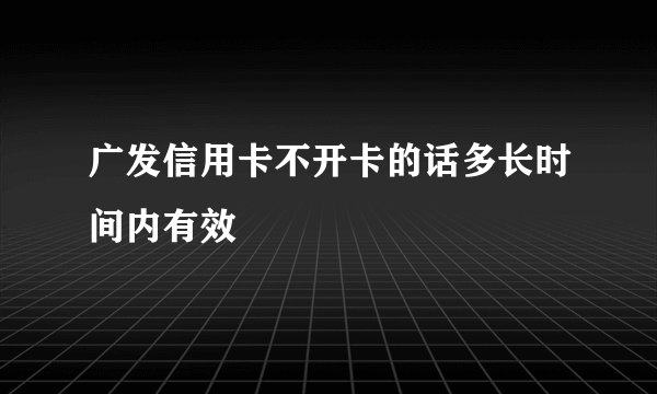 广发信用卡不开卡的话多长时间内有效