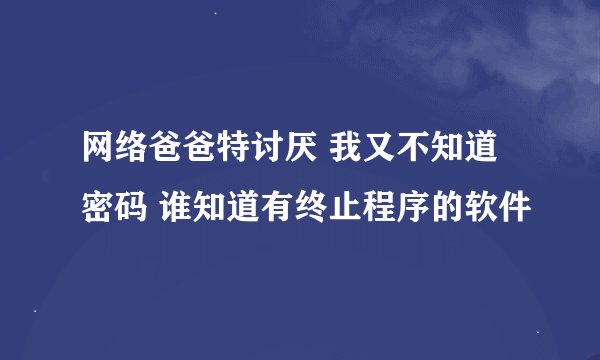 网络爸爸特讨厌 我又不知道密码 谁知道有终止程序的软件