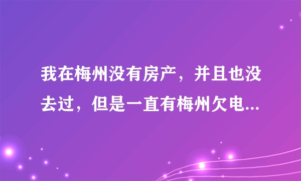 我在梅州没有房产，并且也没去过，但是一直有梅州欠电费短信催款？