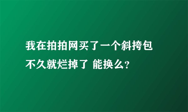 我在拍拍网买了一个斜挎包 不久就烂掉了 能换么？