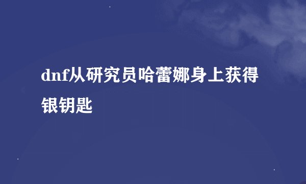 dnf从研究员哈蕾娜身上获得银钥匙
