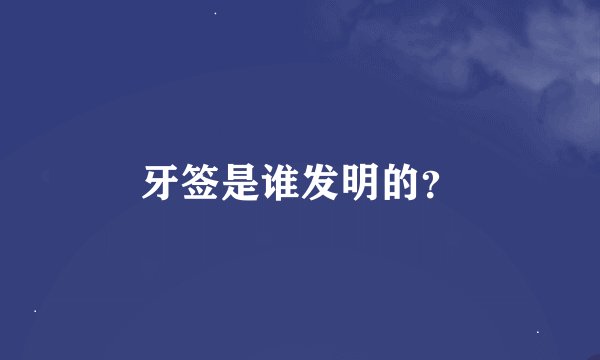 牙签是谁发明的？