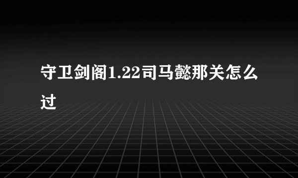 守卫剑阁1.22司马懿那关怎么过