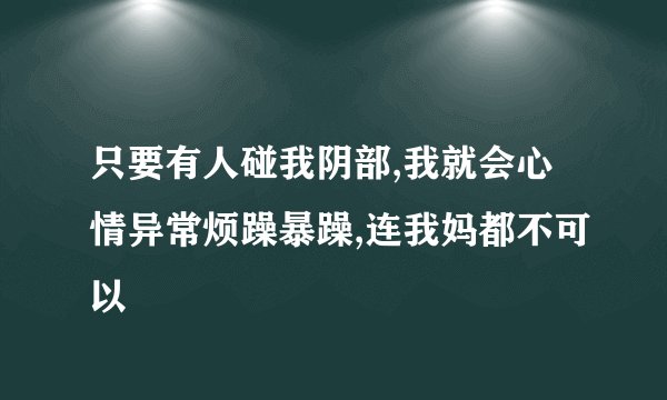 只要有人碰我阴部,我就会心情异常烦躁暴躁,连我妈都不可以