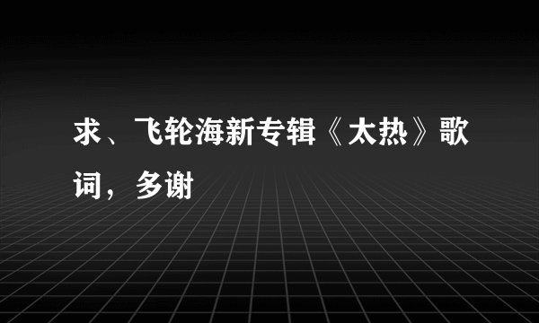 求、飞轮海新专辑《太热》歌词，多谢