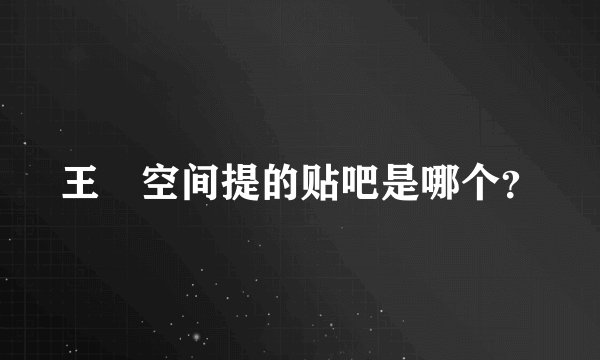 王濛空间提的贴吧是哪个？