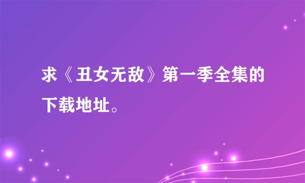 求《丑女无敌》第一季全集的下载地址。