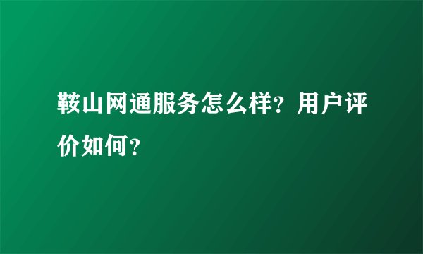 鞍山网通服务怎么样？用户评价如何？
