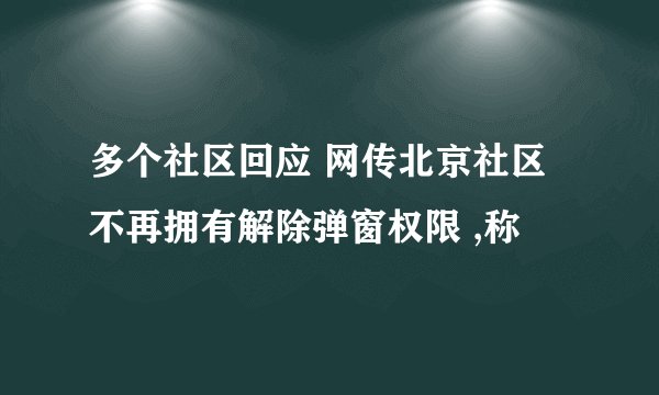 多个社区回应 网传北京社区不再拥有解除弹窗权限 ,称