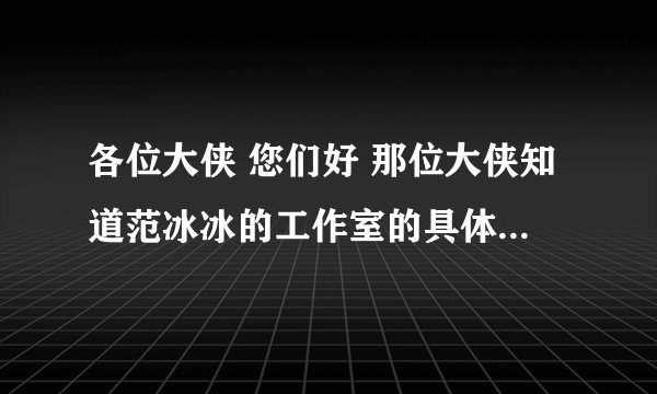 各位大侠 您们好 那位大侠知道范冰冰的工作室的具体地址 范冰冰工作室是开在北京市 还是开在上海市