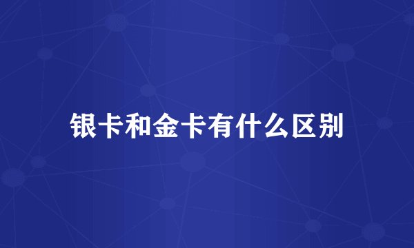 银卡和金卡有什么区别
