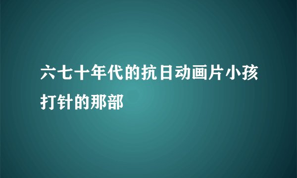 六七十年代的抗日动画片小孩打针的那部