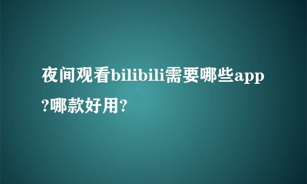 夜间观看bilibili需要哪些app?哪款好用?