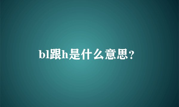 bl跟h是什么意思？