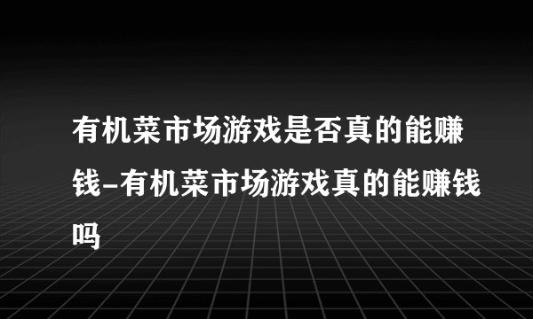 有机菜市场游戏是否真的能赚钱-有机菜市场游戏真的能赚钱吗