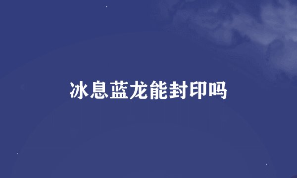 冰息蓝龙能封印吗