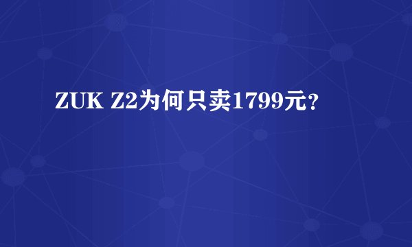 ZUK Z2为何只卖1799元？
