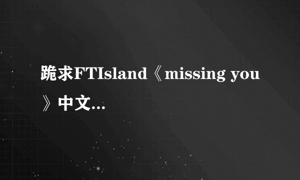 跪求FTIsland《missing you》中文谐音！不要罗马音和中文意思！谢谢叻！
