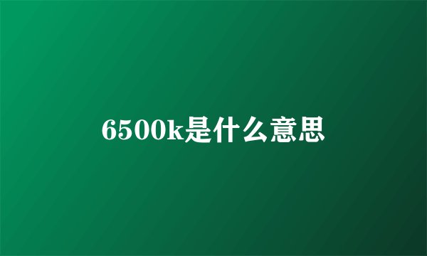 6500k是什么意思