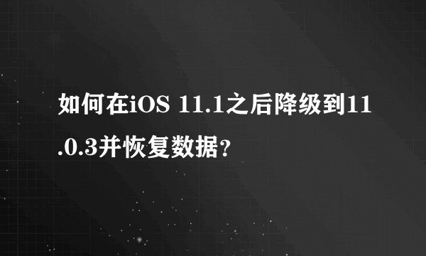 如何在iOS 11.1之后降级到11.0.3并恢复数据？