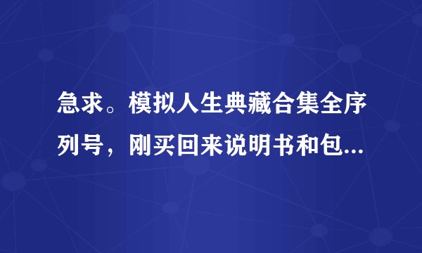 急求。模拟人生典藏合集全序列号，刚买回来说明书和包装一起丢了。