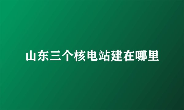 山东三个核电站建在哪里