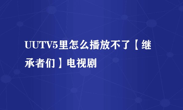 UUTV5里怎么播放不了【继承者们】电视剧