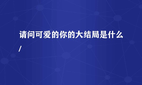 请问可爱的你的大结局是什么/
