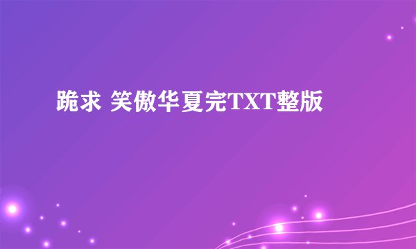 跪求 笑傲华夏完TXT整版
