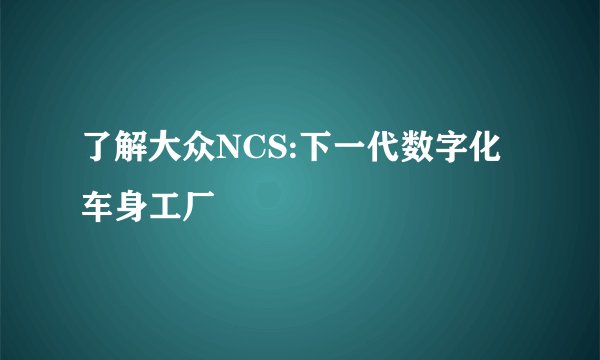 了解大众NCS:下一代数字化车身工厂
