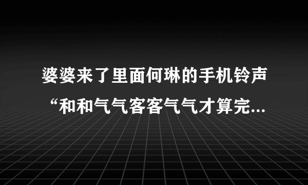 婆婆来了里面何琳的手机铃声“和和气气客客气气才算完美”是什么歌？