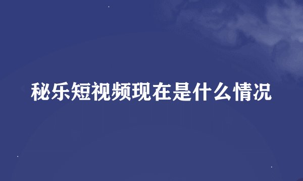 秘乐短视频现在是什么情况